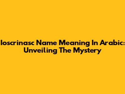 Ioscrinasc Name Meaning In Arabic: Unveiling The Mystery