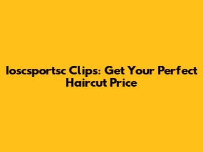 Ioscsportsc Clips: Get Your Perfect Haircut Price