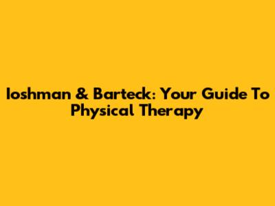 Ioshman & Barteck: Your Guide To Physical Therapy
