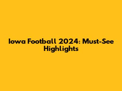 Iowa Football 2024: Must-See Highlights