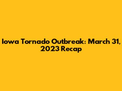 Iowa Tornado Outbreak: March 31, 2023 Recap