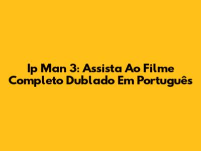 Ip Man 3: Assista Ao Filme Completo Dublado Em Português