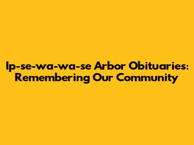 Ip-se-wa-wa-se Arbor Obituaries: Remembering Our Community