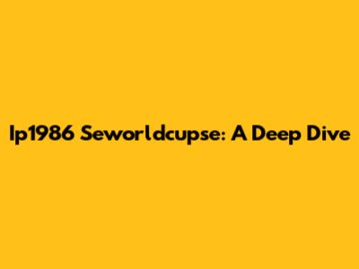 Ip1986 Seworldcupse: A Deep Dive