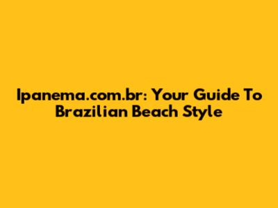 Ipanema.com.br: Your Guide To Brazilian Beach Style