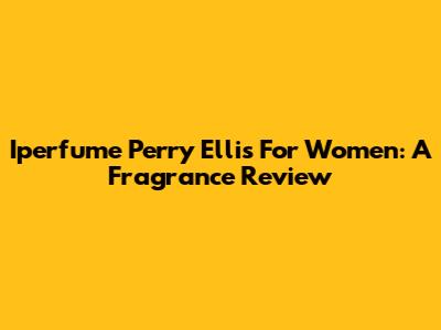 Iperfume Perry Ellis For Women: A Fragrance Review