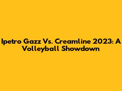 Ipetro Gazz Vs. Creamline 2023: A Volleyball Showdown