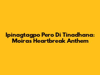 Ipinagtagpo Pero Di Tinadhana: Moira's Heartbreak Anthem