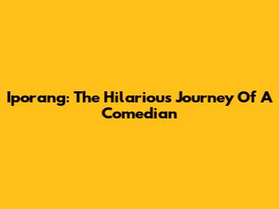 Iporang: The Hilarious Journey Of A Comedian