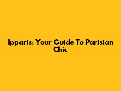 Ipparis: Your Guide To Parisian Chic