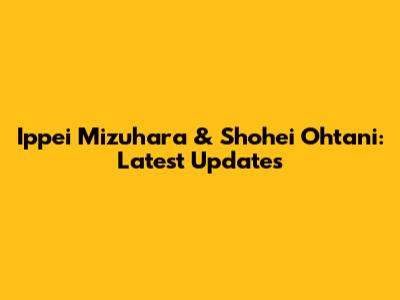 Ippei Mizuhara & Shohei Ohtani: Latest Updates
