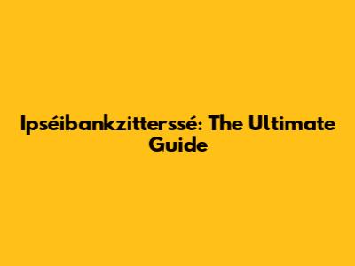 Ipséibankzitterssé: The Ultimate Guide