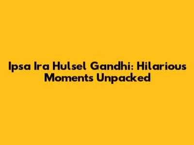 Ipsa Ira Hulsel Gandhi: Hilarious Moments Unpacked