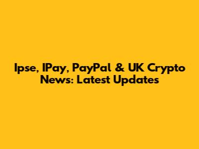 Ipse, IPay, PayPal & UK Crypto News: Latest Updates