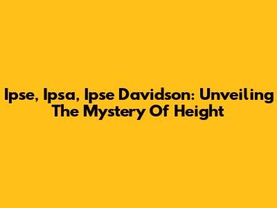Ipse, Ipsa, Ipse Davidson: Unveiling The Mystery Of Height