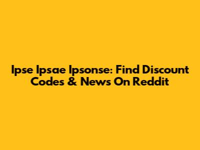 Ipse Ipsae Ipsonse: Find Discount Codes & News On Reddit
