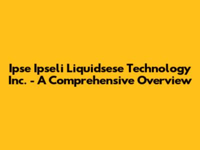 Ipse Ipseli Liquidsese Technology Inc. - A Comprehensive Overview