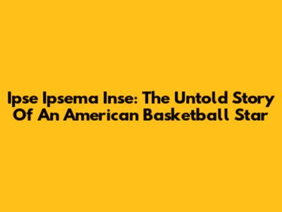 Ipse Ipsema Inse: The Untold Story Of An American Basketball Star