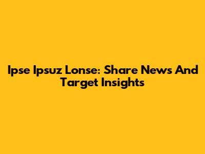 Ipse Ipsuz Lonse: Share News And Target Insights