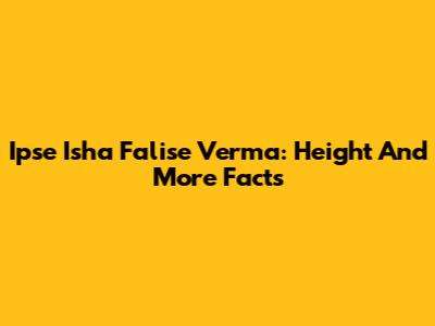 Ipse Isha Falise Verma: Height And More Facts