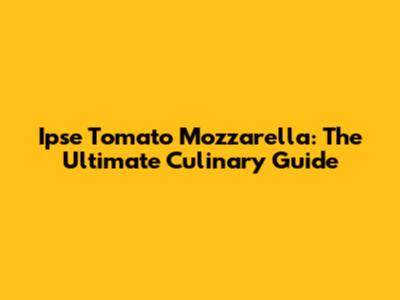 Ipse Tomato Mozzarella: The Ultimate Culinary Guide