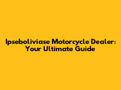 Ipseboliviase Motorcycle Dealer: Your Ultimate Guide