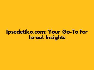 Ipsedetiko.com: Your Go-To For Israel Insights