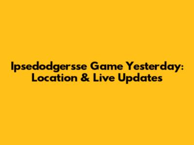 Ipsedodgersse Game Yesterday: Location & Live Updates
