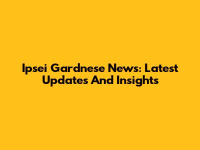 Ipsei Gardnese News: Latest Updates And Insights