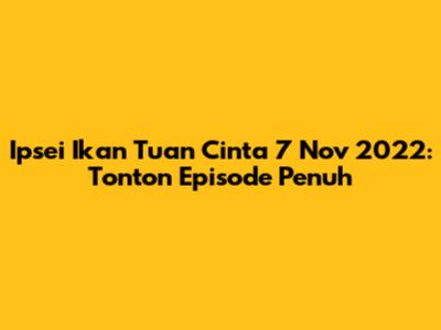 Ipsei Ikan Tuan Cinta 7 Nov 2022: Tonton Episode Penuh