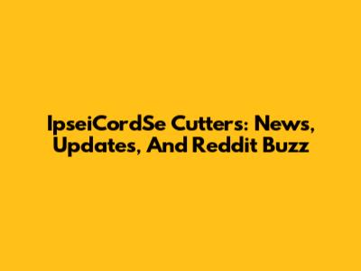 IpseiCordSe Cutters: News, Updates, And Reddit Buzz