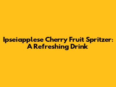 Ipseiapplese Cherry Fruit Spritzer: A Refreshing Drink