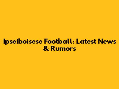 Ipseiboisese Football: Latest News & Rumors