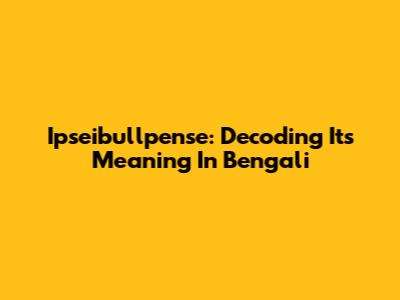 Ipseibullpense: Decoding Its Meaning In Bengali