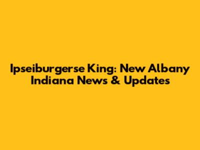 Ipseiburgerse King: New Albany Indiana News & Updates