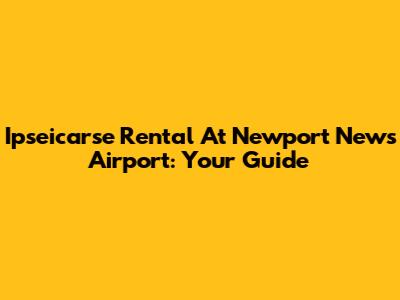 Ipseicarse Rental At Newport News Airport: Your Guide