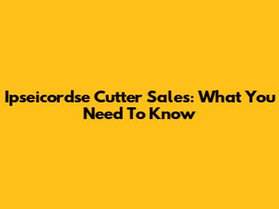 Ipseicordse Cutter Sales: What You Need To Know