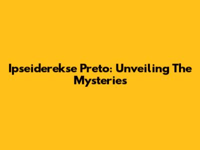 Ipseiderekse Preto: Unveiling The Mysteries