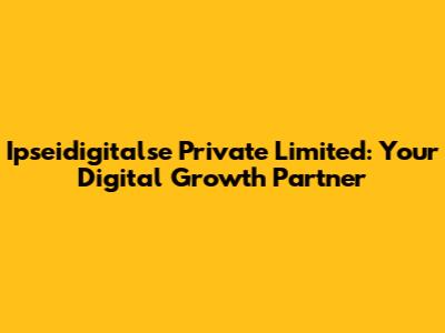 Ipseidigitalse Private Limited: Your Digital Growth Partner