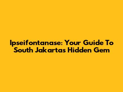 Ipseifontanase: Your Guide To South Jakarta's Hidden Gem