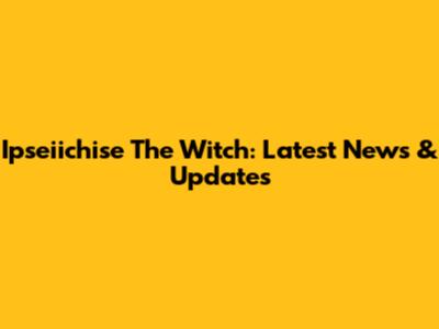 Ipseiichise The Witch: Latest News & Updates