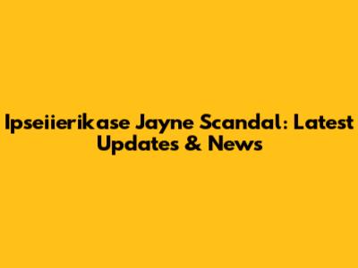 Ipseiierikase Jayne Scandal: Latest Updates & News