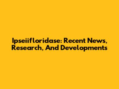 Ipseiifloridase: Recent News, Research, And Developments