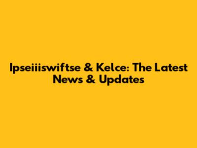 Ipseiiiswiftse & Kelce: The Latest News & Updates