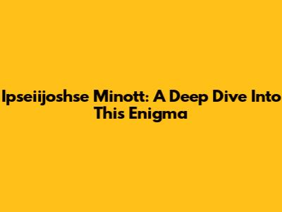 Ipseiijoshse Minott: A Deep Dive Into This Enigma