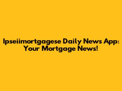 Ipseiimortgagese Daily News App: Your Mortgage News!