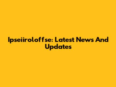 Ipseiiroloffse: Latest News And Updates