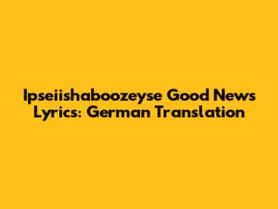 Ipseiishaboozeyse Good News Lyrics: German Translation