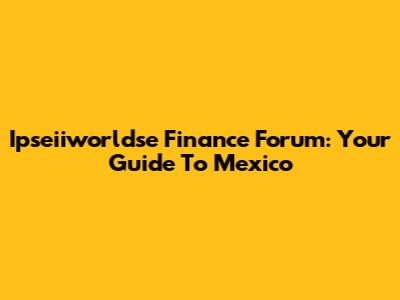Ipseiiworldse Finance Forum: Your Guide To Mexico