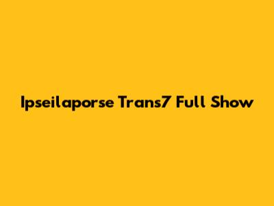Ipseilaporse Trans7 Full Show